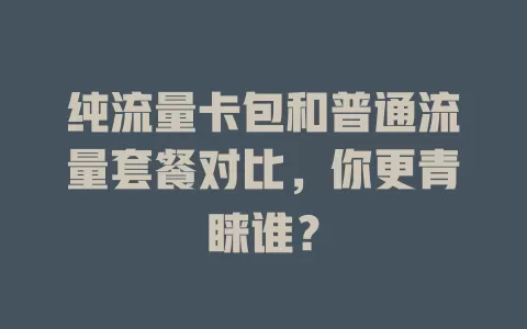 纯流量卡包和普通流量套餐对比，你更青睐谁？
