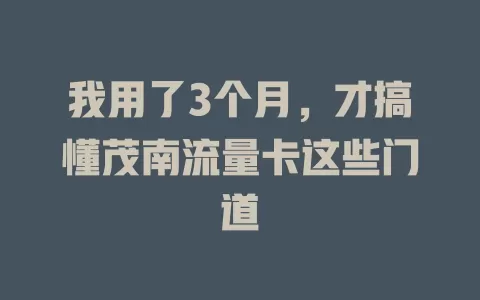 我用了3个月，才搞懂茂南流量卡这些门道