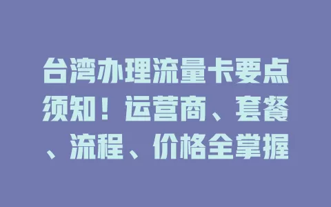 台湾办理流量卡要点须知！运营商、套餐、流程、价格全掌握