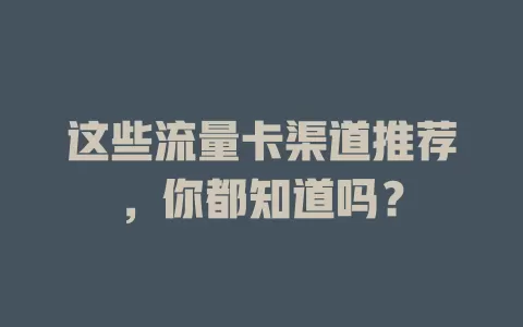 这些流量卡渠道推荐，你都知道吗？