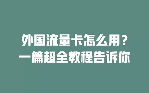 外国流量卡怎么用？一篇超全教程告诉你