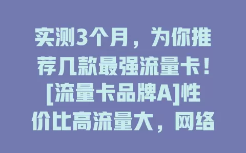 实测3个月，为你推荐几款最强流量卡！[流量卡品牌A]性价比高流量大，网络快信号稳；[流量卡品牌B]有增值服务，套餐多样；[流量卡品牌C]网络稳定费用低，客服贴心，按需选让上网更便捷