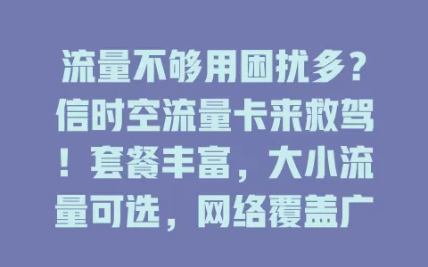 流量不够用困扰多？信时空流量卡来救驾！套餐丰富，大小流量可选，网络覆盖广，办理使用超便捷，告别流量焦虑就选它