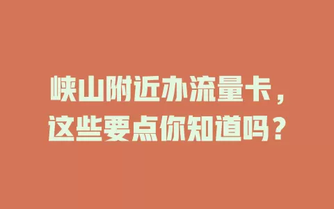 峡山附近办流量卡，这些要点你知道吗？