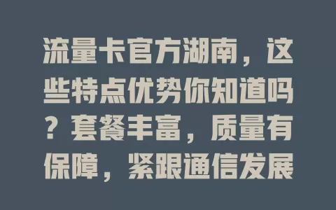 流量卡官方湖南，这些特点优势你知道吗？套餐丰富，质量有保障，紧跟通信发展，价格合理，按需选卡畅享网络生活