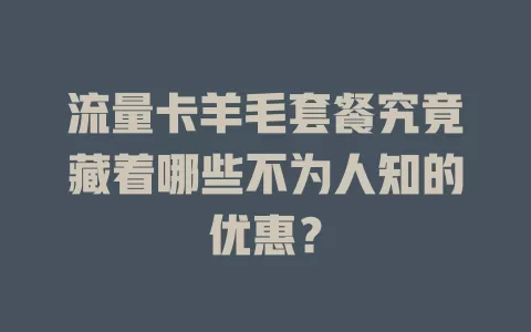 流量卡羊毛套餐究竟藏着哪些不为人知的优惠？