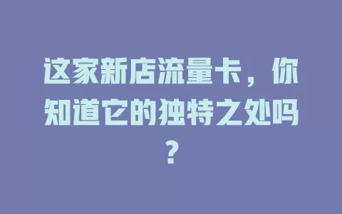这家新店流量卡，你知道它的独特之处吗？