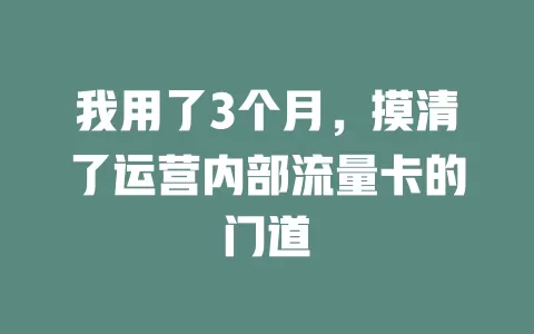 我用了3个月，摸清了运营内部流量卡的门道