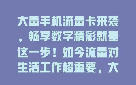 大量手机流量卡来袭，畅享数字精彩就差这一步！如今流量对生活工作超重要，大量特色流量卡涌现。有超大流量套餐，也有高性价比款。选卡时留意要点，准备好挑一款开启畅快手机之旅了吗？