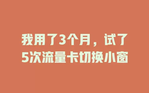 我用了3个月，试了5次流量卡切换小窗