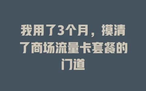 我用了3个月，摸清了商场流量卡套餐的门道