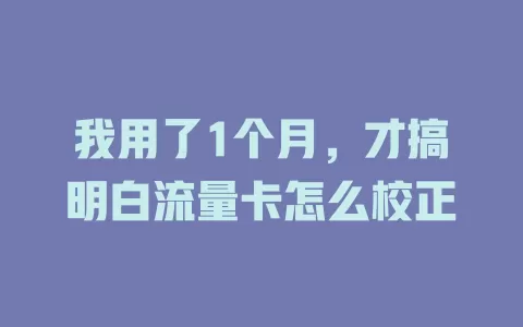 我用了1个月，才搞明白流量卡怎么校正
