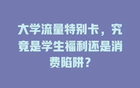 大学流量特别卡，究竟是学生福利还是消费陷阱？