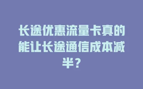 长途优惠流量卡真的能让长途通信成本减半？