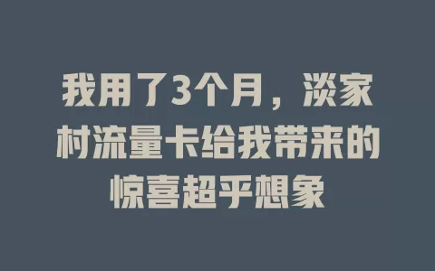 我用了3个月，淡家村流量卡给我带来的惊喜超乎想象