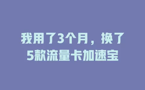 我用了3个月，换了5款流量卡加速宝