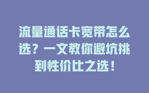 流量通话卡宽带怎么选？一文教你避坑挑到性价比之选！