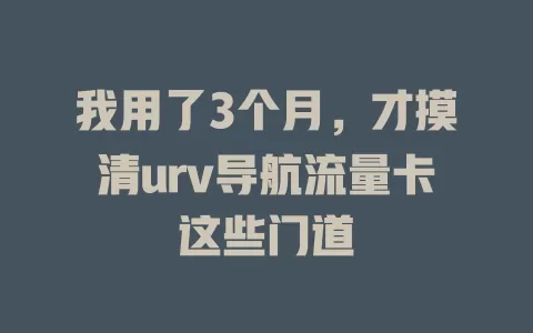 我用了3个月，才摸清urv导航流量卡这些门道