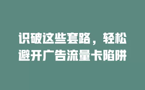 识破这些套路，轻松避开广告流量卡陷阱