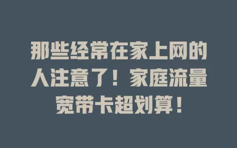 那些经常在家上网的人注意了！家庭流量宽带卡超划算！