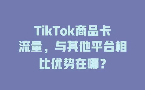 TikTok商品卡流量，与其他平台相比优势在哪？