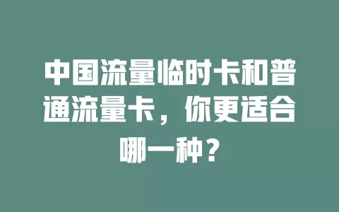 中国流量临时卡和普通流量卡，你更适合哪一种？