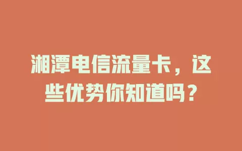 湘潭电信流量卡，这些优势你知道吗？