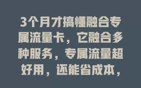 3个月才搞懂融合专属流量卡，它融合多种服务，专属流量超好用，还能省成本，你不想试试吗？
