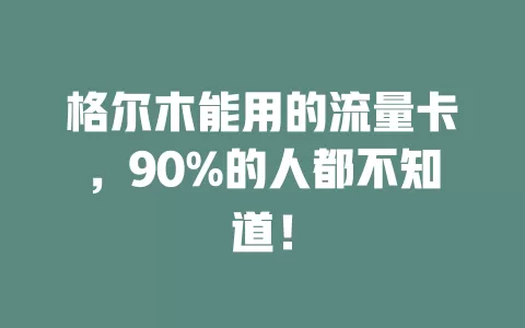 格尔木能用的流量卡，90%的人都不知道！