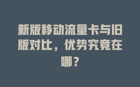 新版移动流量卡与旧版对比，优势究竟在哪？