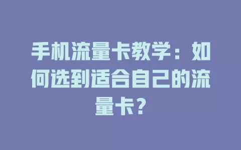 手机流量卡教学：如何选到适合自己的流量卡？