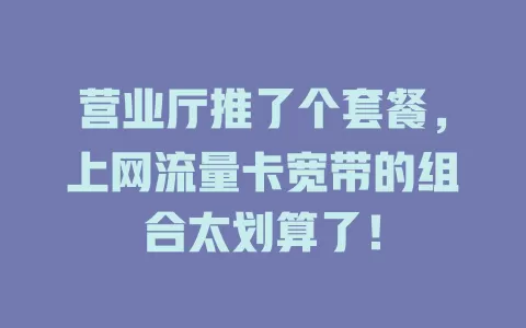 营业厅推了个套餐，上网流量卡宽带的组合太划算了！