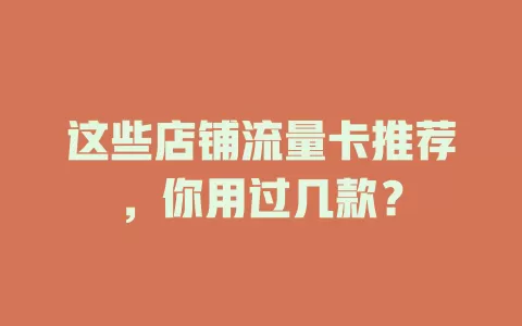 这些店铺流量卡推荐，你用过几款？
