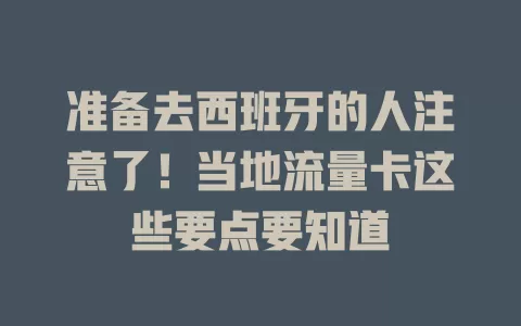 准备去西班牙的人注意了！当地流量卡这些要点要知道