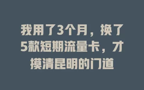 我用了3个月，换了5款短期流量卡，才摸清昆明的门道