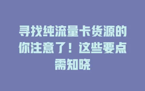 寻找纯流量卡货源的你注意了！这些要点需知晓