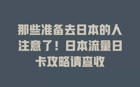 那些准备去日本的人注意了！日本流量日卡攻略请查收