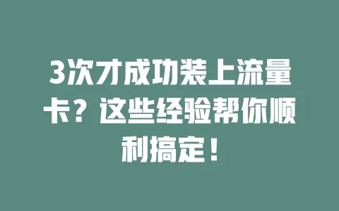 3次才成功装上流量卡？这些经验帮你顺利搞定！