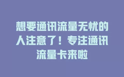 想要通讯流量无忧的人注意了！专注通讯流量卡来啦