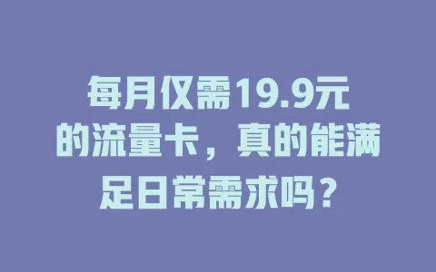 每月仅需19.9元的流量卡，真的能满足日常需求吗？