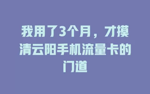 我用了3个月，才摸清云阳手机流量卡的门道