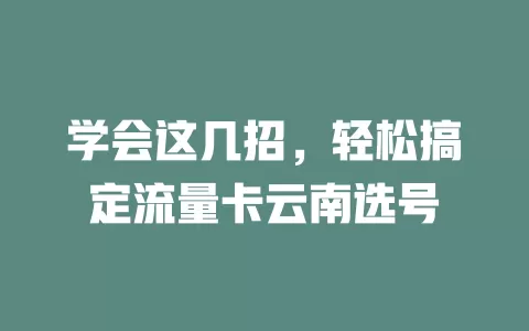 学会这几招，轻松搞定流量卡云南选号