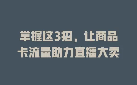 掌握这3招，让商品卡流量助力直播大卖