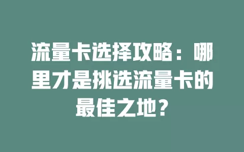 流量卡选择攻略：哪里才是挑选流量卡的最佳之地？