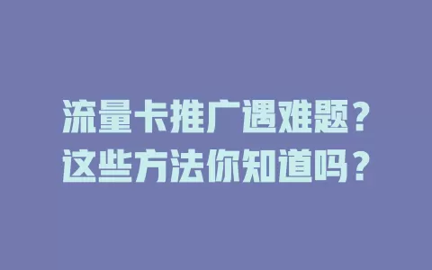 流量卡推广遇难题？这些方法你知道吗？