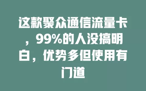 这款聚众通信流量卡，99%的人没搞明白，优势多但使用有门道