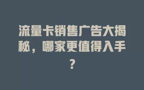 流量卡销售广告大揭秘，哪家更值得入手？