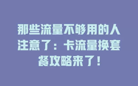 那些流量不够用的人注意了：卡流量换套餐攻略来了！