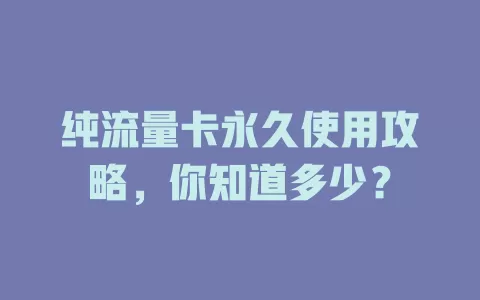 纯流量卡永久使用攻略，你知道多少？