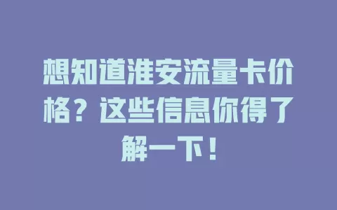 想知道淮安流量卡价格？这些信息你得了解一下！